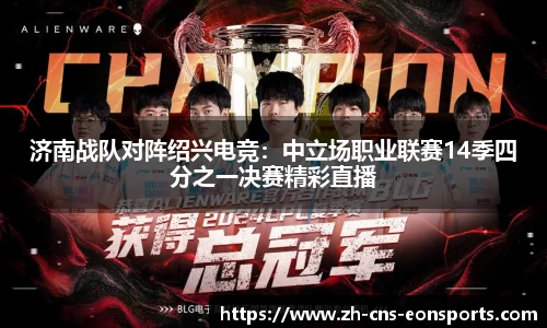 济南战队对阵绍兴电竞:中立场职业联赛14季四分之一决赛精彩直播
