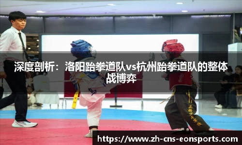 深度剖析:洛阳跆拳道队vs杭州跆拳道队的整体战博弈